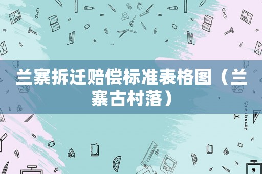 蘭寨拆遷賠償標(biāo)準(zhǔn)表格圖（蘭寨古村落）