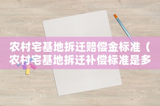 農村宅基地拆遷賠償金標準（農村宅基地拆遷補償標準是多少）