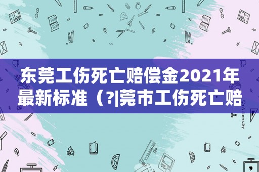 東莞工傷死亡賠償金2021年最新標(biāo)準(zhǔn)（?|莞市工傷死亡賠償標(biāo)準(zhǔn)）