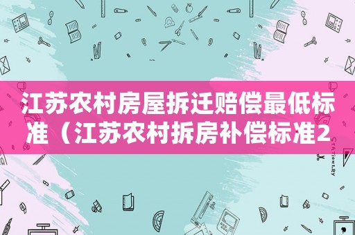 江蘇農(nóng)村房屋拆遷賠償最低標準（江蘇農(nóng)村拆房補償標準2021多少錢一平方）