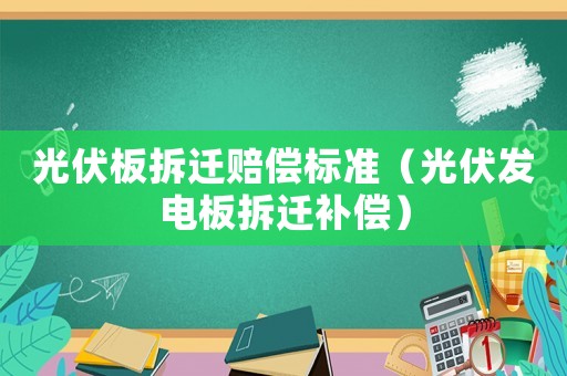 光伏板拆遷賠償標準（光伏發電板拆遷補償）
