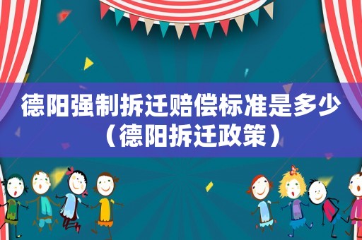 德陽強制拆遷賠償標準是多少（德陽拆遷政策）