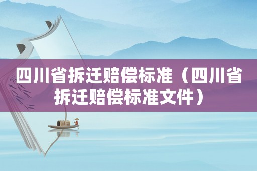 四川省拆遷賠償標準（四川省拆遷賠償標準文件）