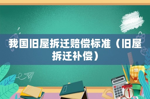 我國舊屋拆遷賠償標(biāo)準(zhǔn)（舊屋拆遷補(bǔ)償）