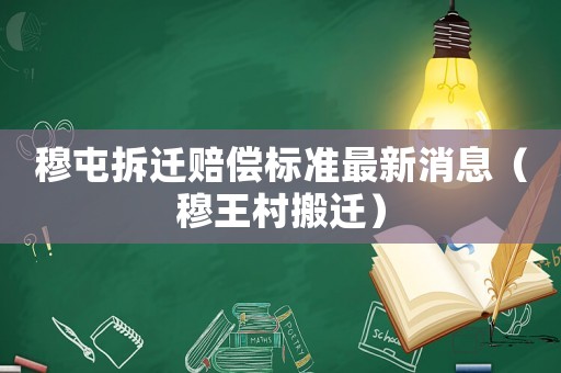 穆屯拆遷賠償標準最新消息（穆王村搬遷）