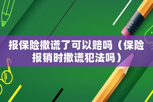 報保險撒謊了可以賠嗎（保險報銷時撒謊犯法嗎）