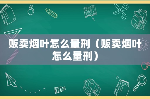 販賣煙葉怎么量刑（販賣煙葉怎么量刑）