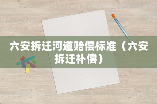 六安拆遷河道賠償標(biāo)準(zhǔn)（六安拆遷補償）