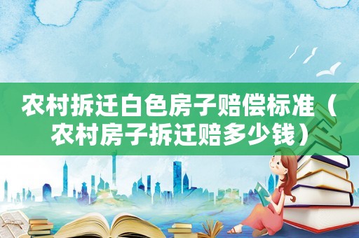 農村拆遷白色房子賠償標準（農村房子拆遷賠多少錢）