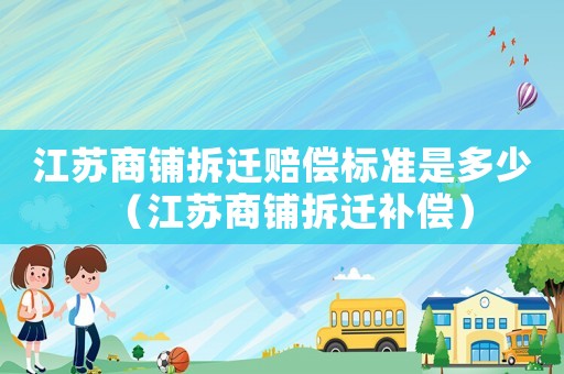 江蘇商鋪拆遷賠償標(biāo)準(zhǔn)是多少（江蘇商鋪拆遷補(bǔ)償）