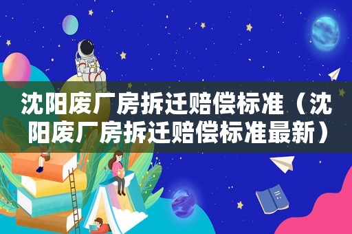 沈陽廢廠房拆遷賠償標準（沈陽廢廠房拆遷賠償標準最新）