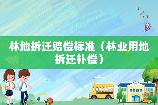 林地拆遷賠償標準（林業用地拆遷補償）