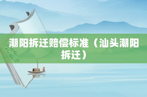 潮陽(yáng)拆遷賠償標(biāo)準(zhǔn)（汕頭潮陽(yáng)拆遷）