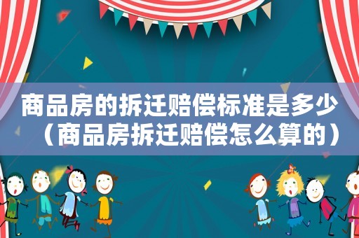 商品房的拆遷賠償標準是多少（商品房拆遷賠償怎么算的）
