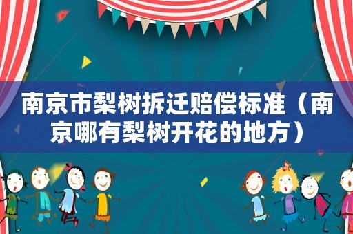 南京市梨樹拆遷賠償標準（南京哪有梨樹開花的地方）