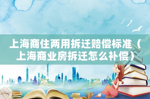 上海商住兩用拆遷賠償標準（上海商業房拆遷怎么補償）