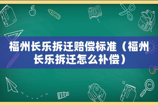 福州長樂拆遷賠償標準（福州長樂拆遷怎么補償）