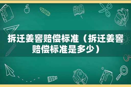 拆遷姜窖賠償標(biāo)準(zhǔn)（拆遷姜窖賠償標(biāo)準(zhǔn)是多少）