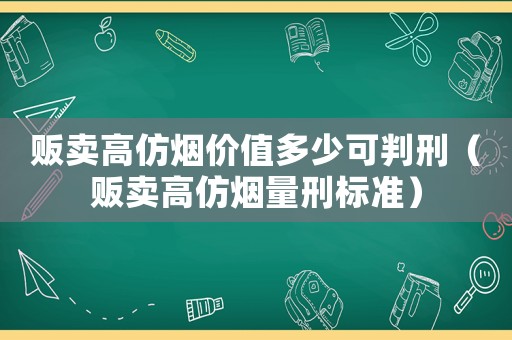 販賣高仿煙價值多少可判刑（販賣高仿煙量刑標準）