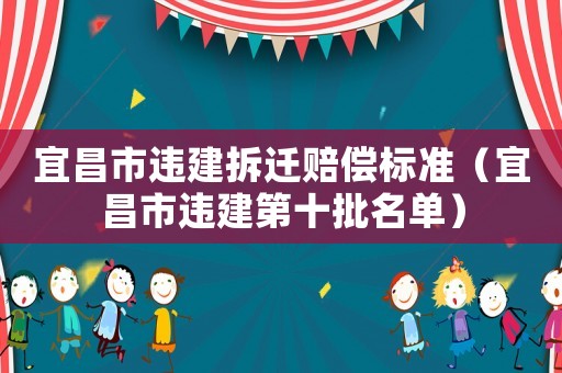 宜昌市違建拆遷賠償標(biāo)準(zhǔn)（宜昌市違建第十批名單）