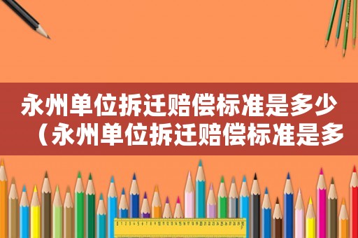 永州單位拆遷賠償標準是多少（永州單位拆遷賠償標準是多少萬）