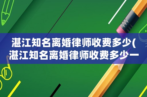 湛江知名離婚律師收費多少(湛江知名離婚律師收費多少一個月)