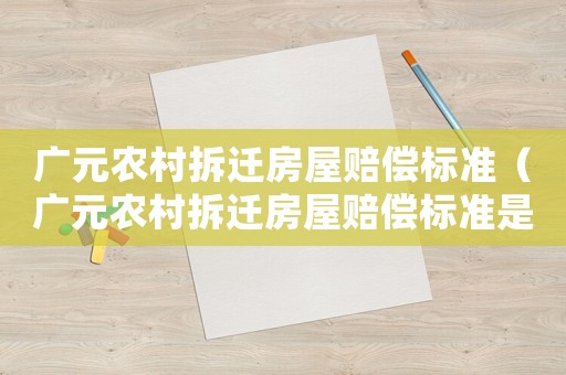 廣元農(nóng)村拆遷房屋賠償標(biāo)準(zhǔn)（廣元農(nóng)村拆遷房屋賠償標(biāo)準(zhǔn)是多少）