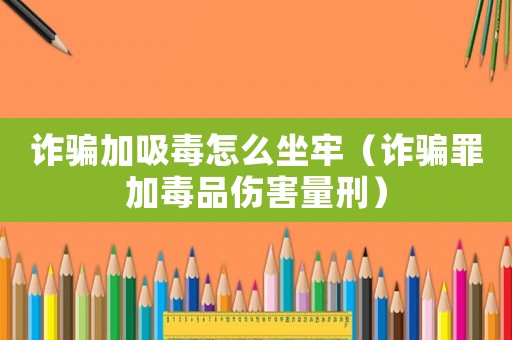 詐騙加吸毒怎么坐牢（詐騙罪加毒品傷害量刑）
