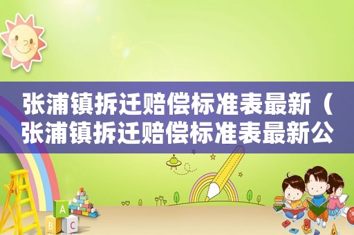 張浦鎮(zhèn)拆遷賠償標準表最新（張浦鎮(zhèn)拆遷賠償標準表最新公示）