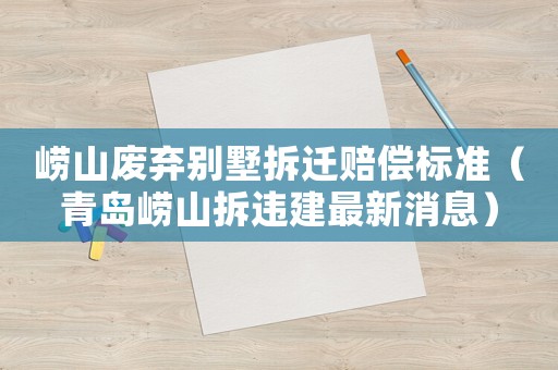 嶗山廢棄別墅拆遷賠償標準（青島嶗山拆違建最新消息）