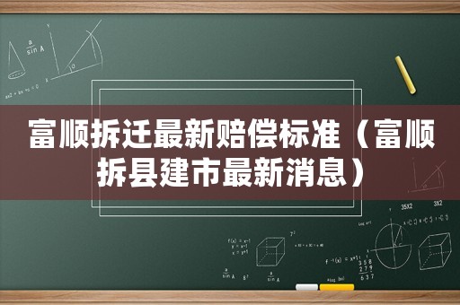 富順拆遷最新賠償標準（富順拆縣建市最新消息）