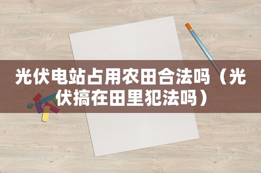 光伏電站占用農田合法嗎（光伏搞在田里犯法嗎）