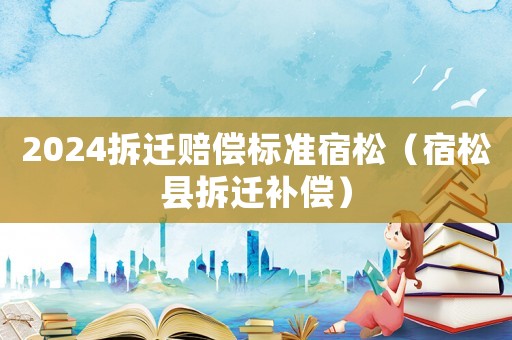 2024拆遷賠償標(biāo)準(zhǔn)宿松（宿松縣拆遷補(bǔ)償）