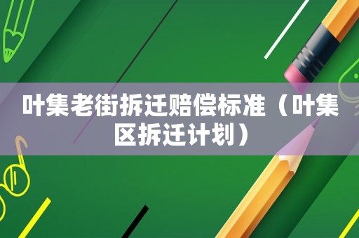 葉集老街拆遷賠償標(biāo)準(zhǔn)（葉集區(qū)拆遷計(jì)劃）