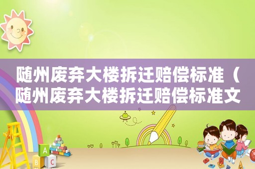 隨州廢棄大樓拆遷賠償標準（隨州廢棄大樓拆遷賠償標準文件）