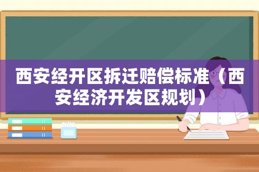 西安經(jīng)開(kāi)區(qū)拆遷賠償標(biāo)準(zhǔn)（西安經(jīng)濟(jì)開(kāi)發(fā)區(qū)規(guī)劃）