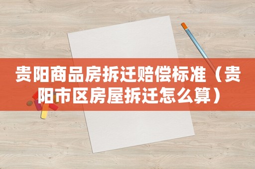 貴陽商品房拆遷賠償標準（貴陽市區房屋拆遷怎么算）