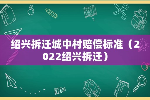 紹興拆遷城中村賠償標準（2022紹興拆遷）