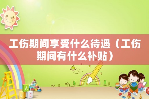 工傷期間享受什么待遇（工傷期間有什么補貼）