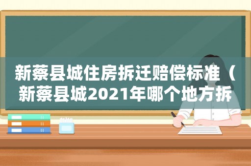 新蔡縣城住房拆遷賠償標(biāo)準（新蔡縣城2021年哪個地方拆遷）