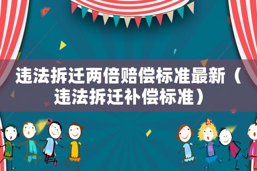 違法拆遷兩倍賠償標(biāo)準(zhǔn)最新（違法拆遷補償標(biāo)準(zhǔn)）