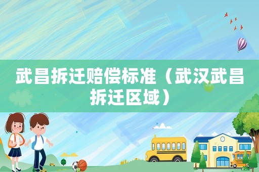 武昌拆遷賠償標(biāo)準(zhǔn)（武漢武昌拆遷區(qū)域）