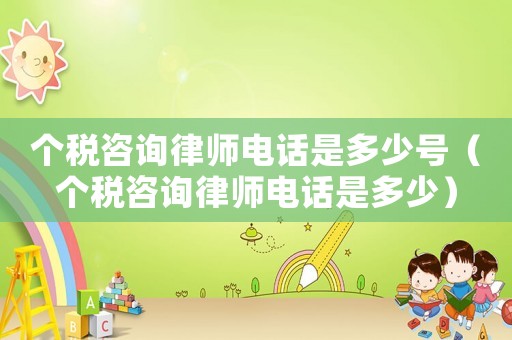 個稅咨詢律師電話是多少號（個稅咨詢律師電話是多少）