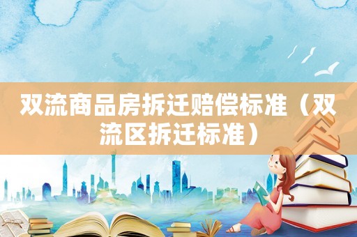 雙流商品房拆遷賠償標準（雙流區(qū)拆遷標準）