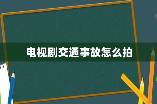 電視劇交通事故怎么拍