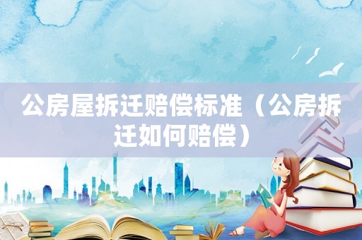 公房屋拆遷賠償標(biāo)準(zhǔn)（公房拆遷如何賠償）