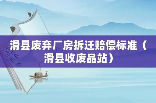 滑縣廢棄廠房拆遷賠償標準（滑縣收廢品站）