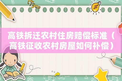 高鐵拆遷農村住房賠償標準（高鐵征收農村房屋如何補償）