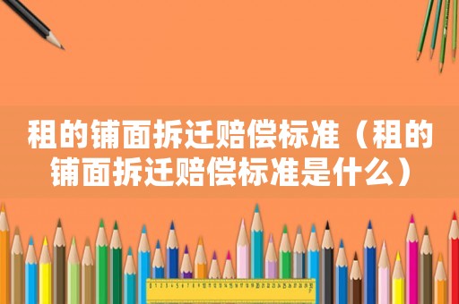 租的鋪面拆遷賠償標準（租的鋪面拆遷賠償標準是什么）