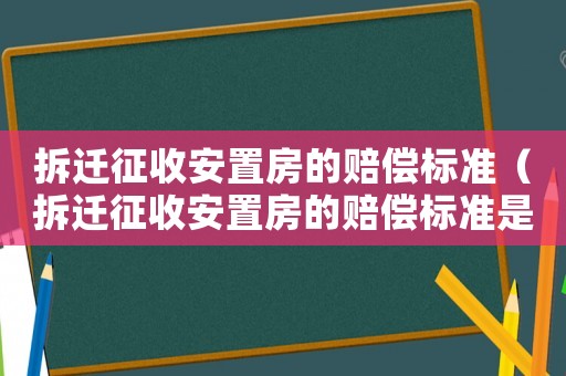 拆遷征收安置房的賠償標(biāo)準(zhǔn)（拆遷征收安置房的賠償標(biāo)準(zhǔn)是多少）